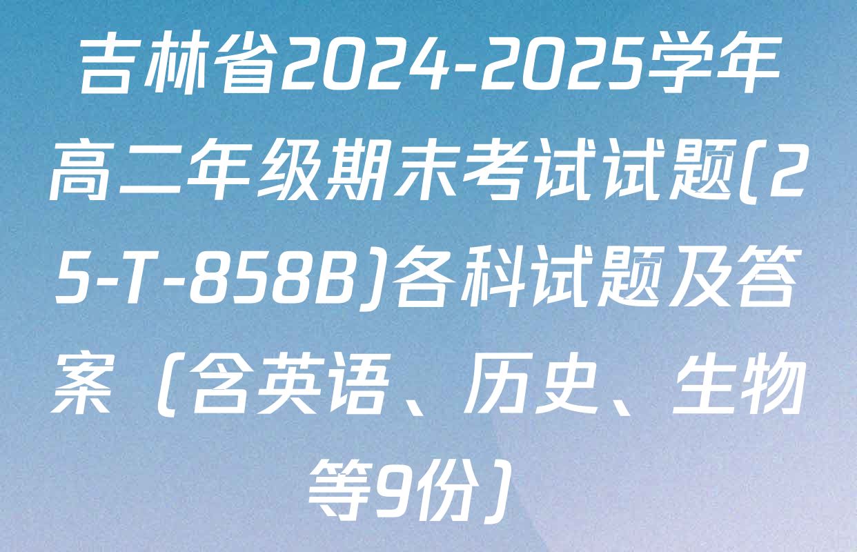 吉林省2024-2025学年高二年级期末考试试题(25-T-858B)各科试题及答案（含英语、历史、生物等9份）