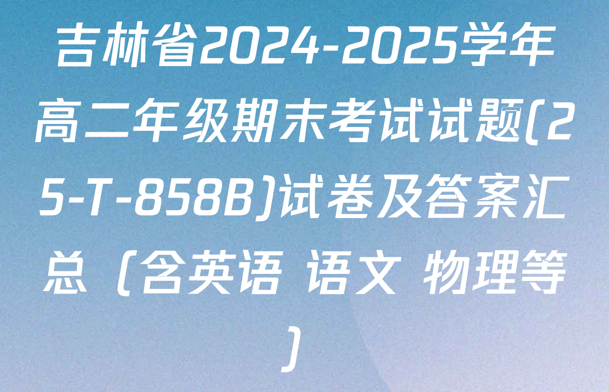 吉林省2024-2025学年高二年级期末考试试题(25-T-858B)试卷及答案汇总（含英语 语文 物理等）