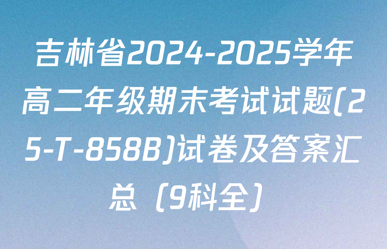 吉林省2024-2025学年高二年级期末考试试题(25-T-858B)试卷及答案汇总（9科全）