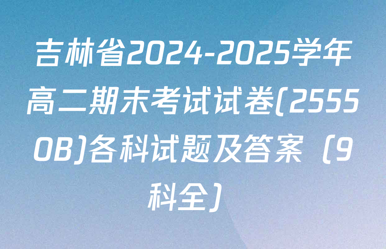吉林省2024-2025学年高二期末考试试卷(25550B)各科试题及答案（9科全）