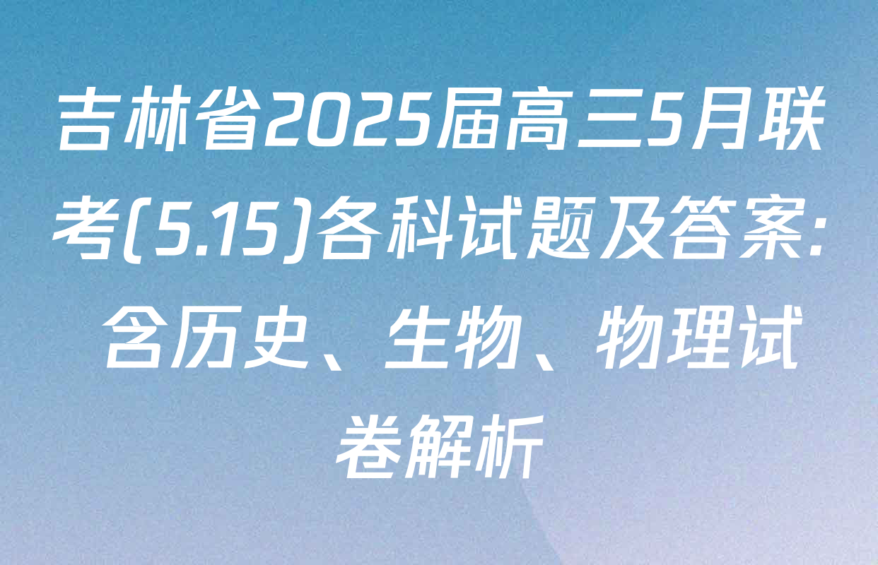 吉林省2025届高三5月联考(5.15)各科试题及答案: 含历史、生物、物理试卷解析