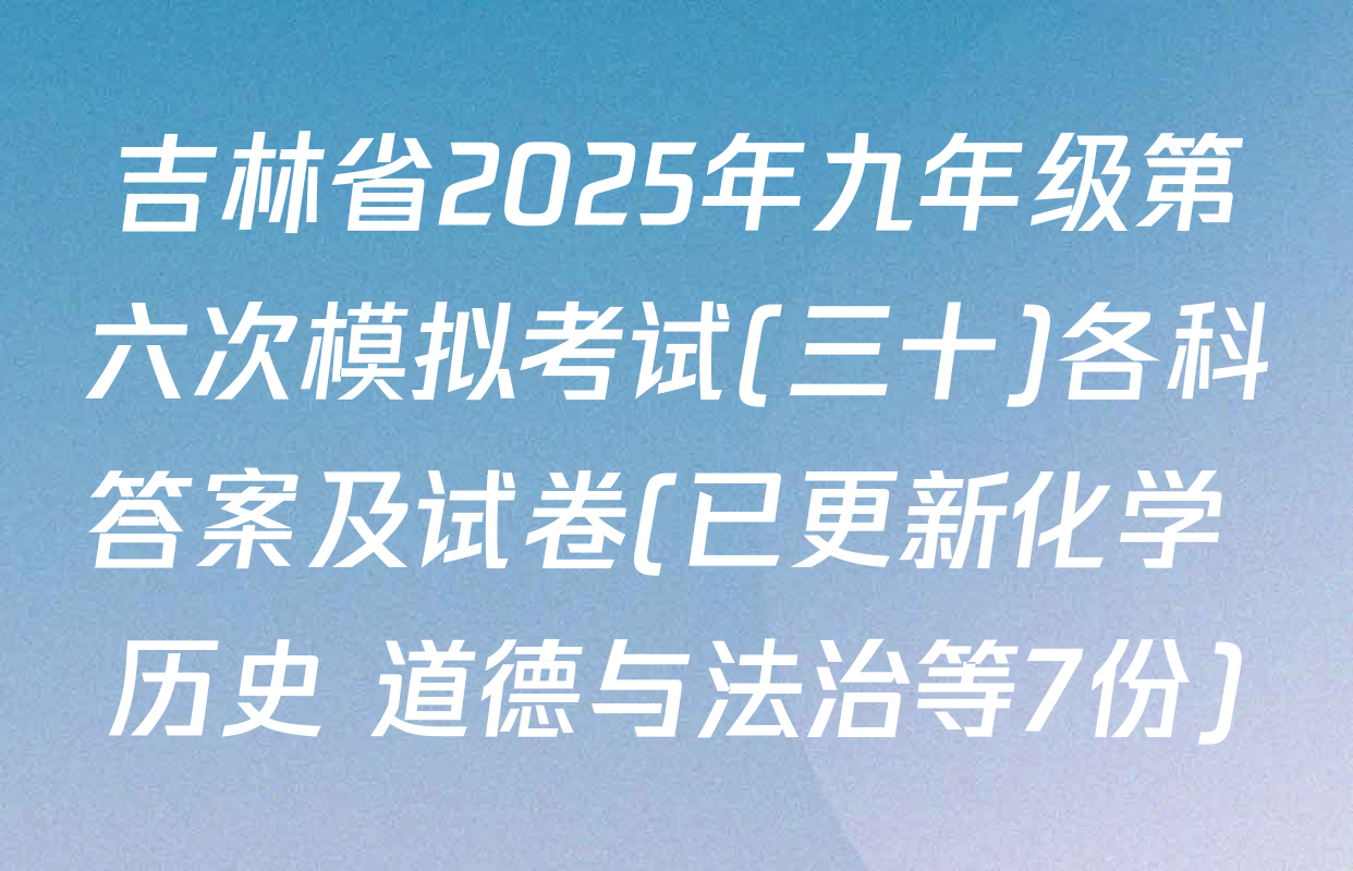 吉林省2025年九年级第六次模拟考试(三十)各科答案及试卷(已更新化学 历史 道德与法治等7份)
