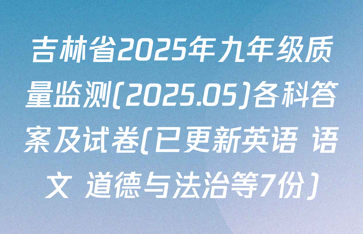 吉林省2025年九年级质量监测(2025.05)各科答案及试卷(已更新英语 语文 道德与法治等7份)