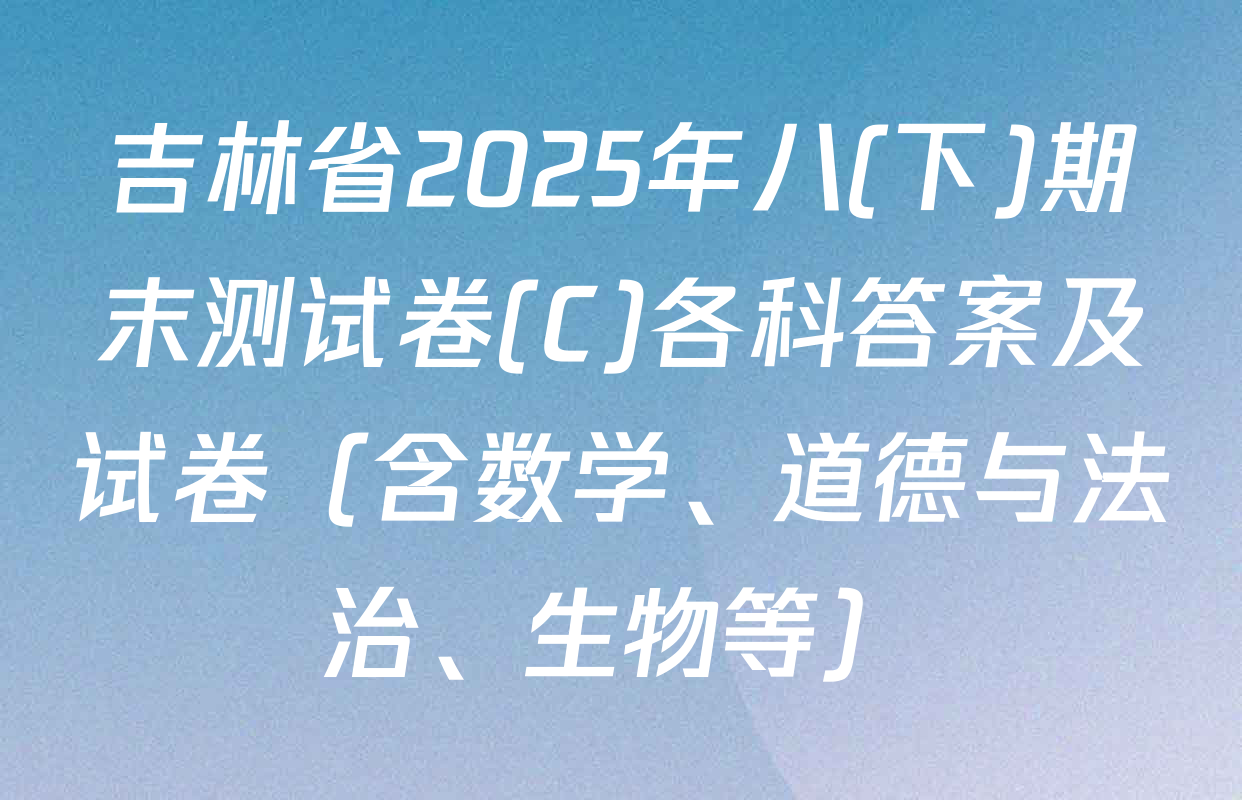 吉林省2025年八(下)期末测试卷(C)各科答案及试卷（含数学、道德与法治、生物等）