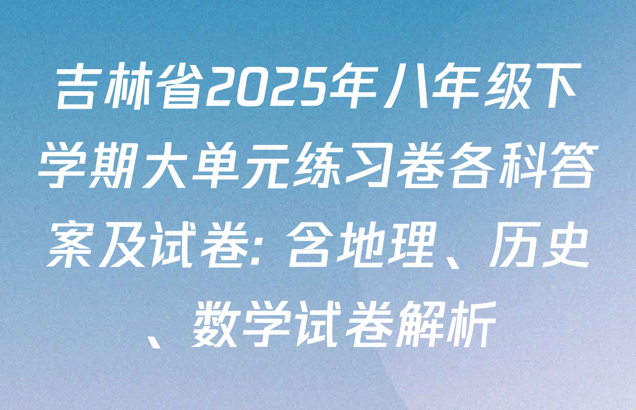 吉林省2025年八年级下学期大单元练习卷各科答案及试卷: 含地理、历史、数学试卷解析