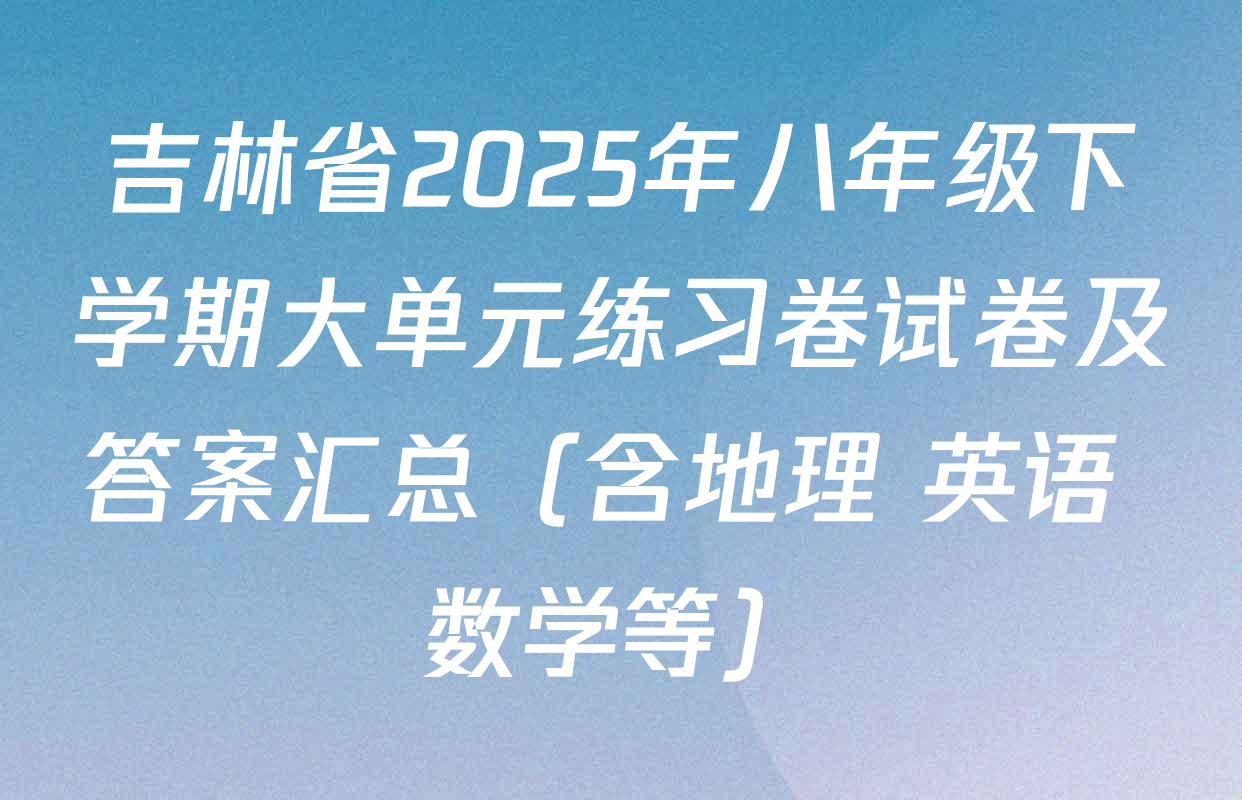 吉林省2025年八年级下学期大单元练习卷试卷及答案汇总（含地理 英语 数学等）