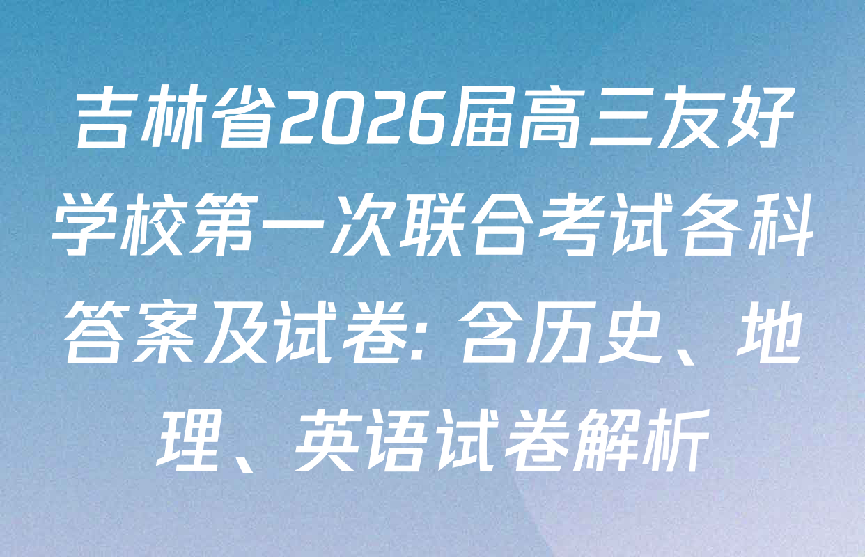 吉林省2026届高三友好学校第一次联合考试各科答案及试卷: 含历史、地理、英语试卷解析