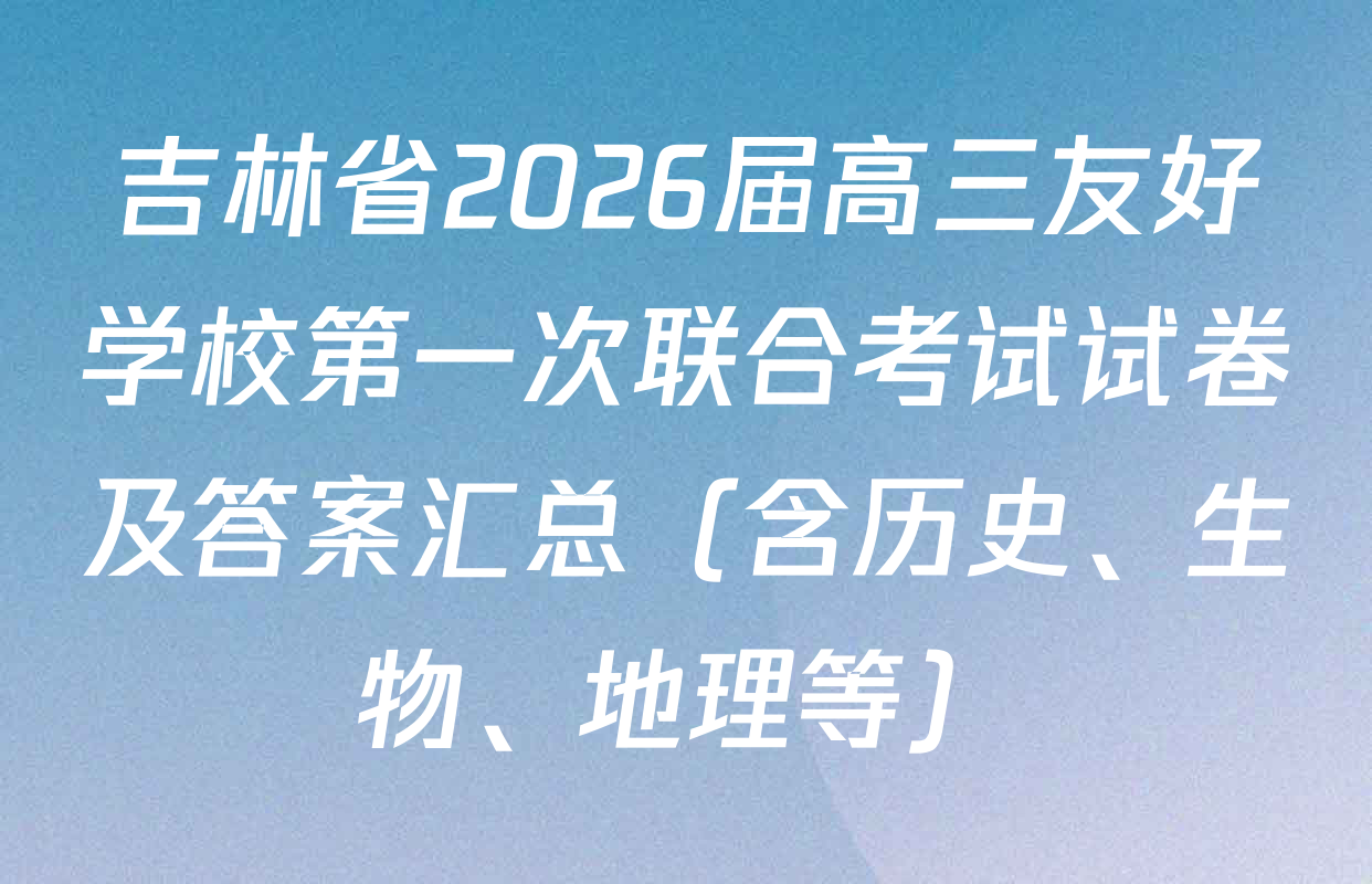 吉林省2026届高三友好学校第一次联合考试试卷及答案汇总（含历史、生物、地理等）