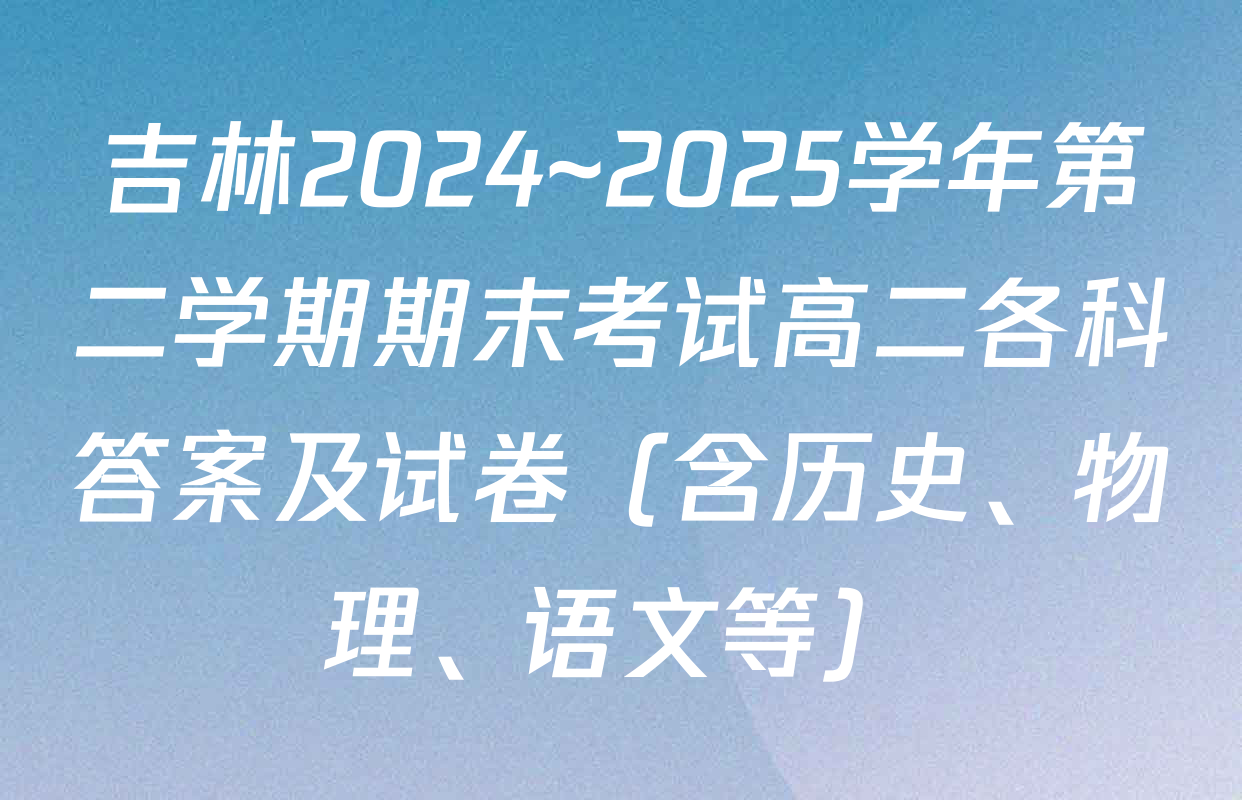 吉林2024~2025学年第二学期期末考试高二各科答案及试卷（含历史、物理、语文等）