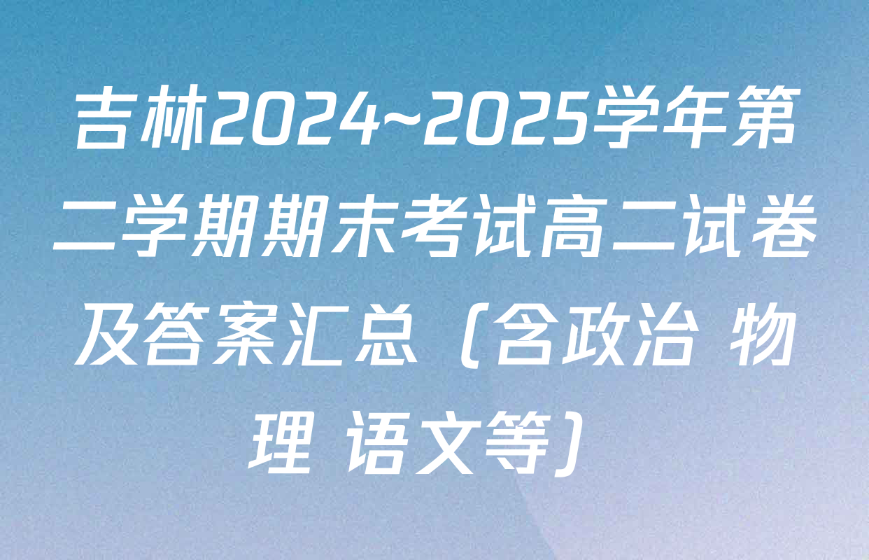 吉林2024~2025学年第二学期期末考试高二试卷及答案汇总（含政治 物理 语文等）
