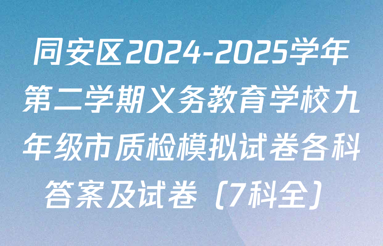 同安区2024-2025学年第二学期义务教育学校九年级市质检模拟试卷各科答案及试卷（7科全）
