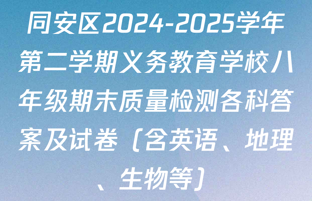 同安区2024-2025学年第二学期义务教育学校八年级期末质量检测各科答案及试卷（含英语、地理、生物等）