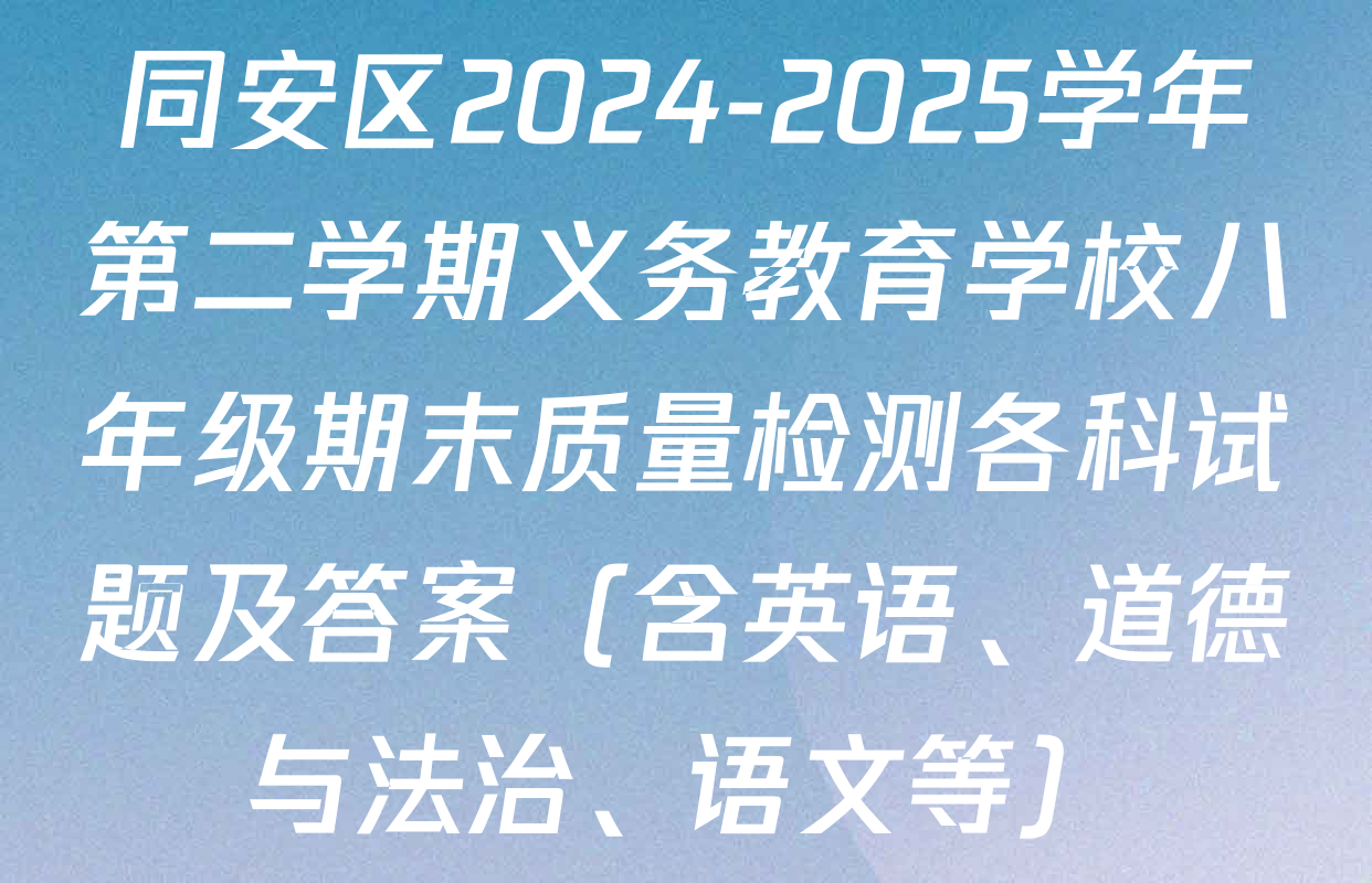同安区2024-2025学年第二学期义务教育学校八年级期末质量检测各科试题及答案（含英语、道德与法治、语文等）