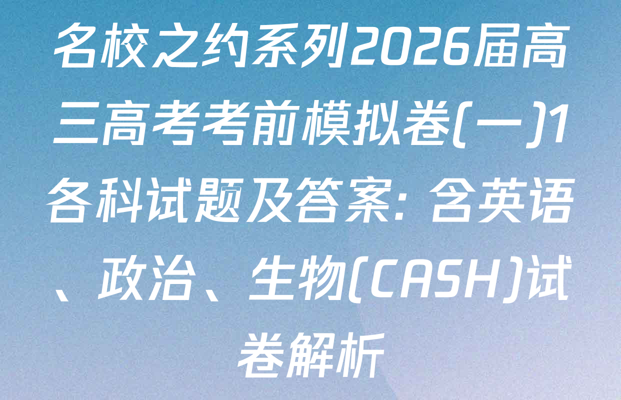名校之约系列2026届高三高考考前模拟卷(一)1各科试题及答案: 含英语、政治、生物(CASH)试卷解析