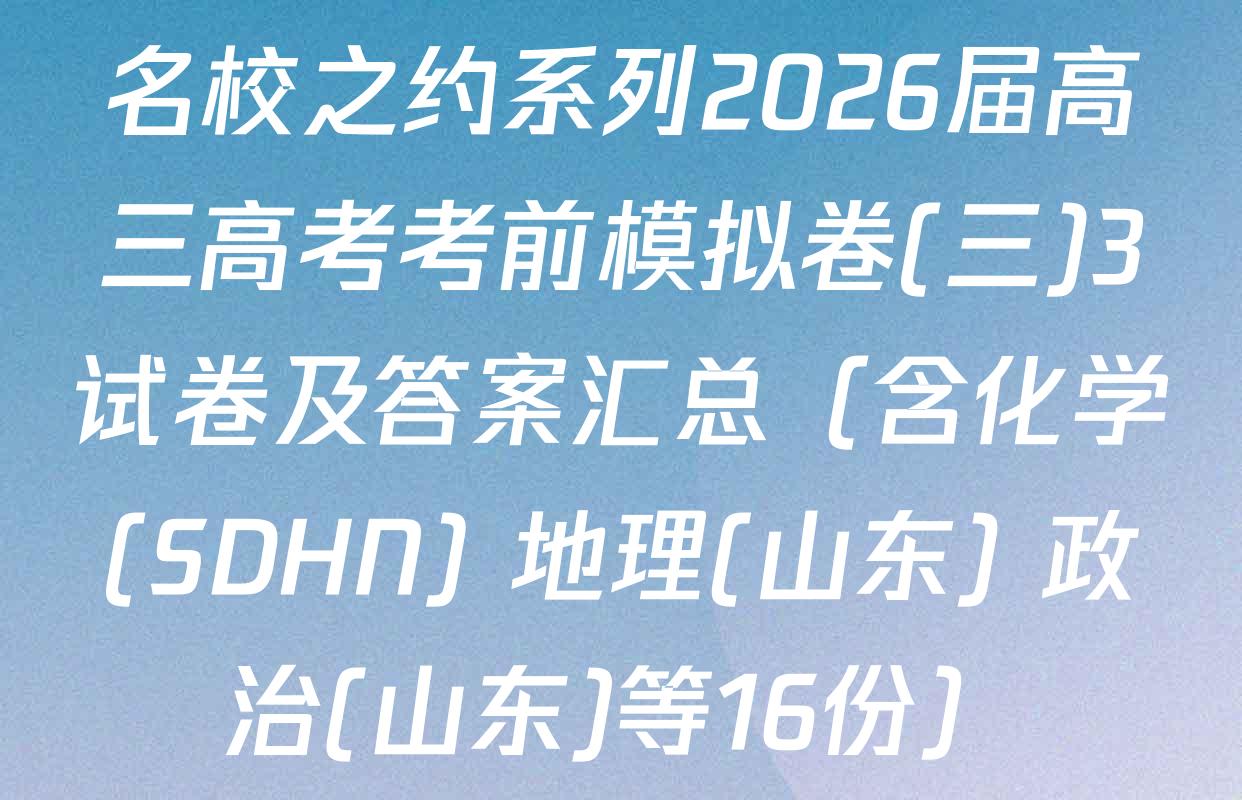 名校之约系列2026届高三高考考前模拟卷(三)3试卷及答案汇总（含化学(SDHN) 地理(山东) 政治(山东)等16份）