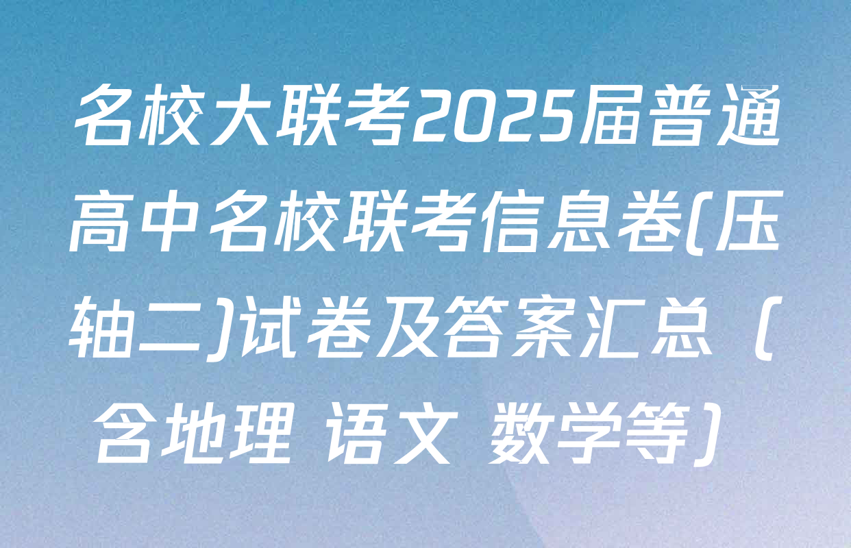 名校大联考2025届普通高中名校联考信息卷(压轴二)试卷及答案汇总（含地理 语文 数学等）
