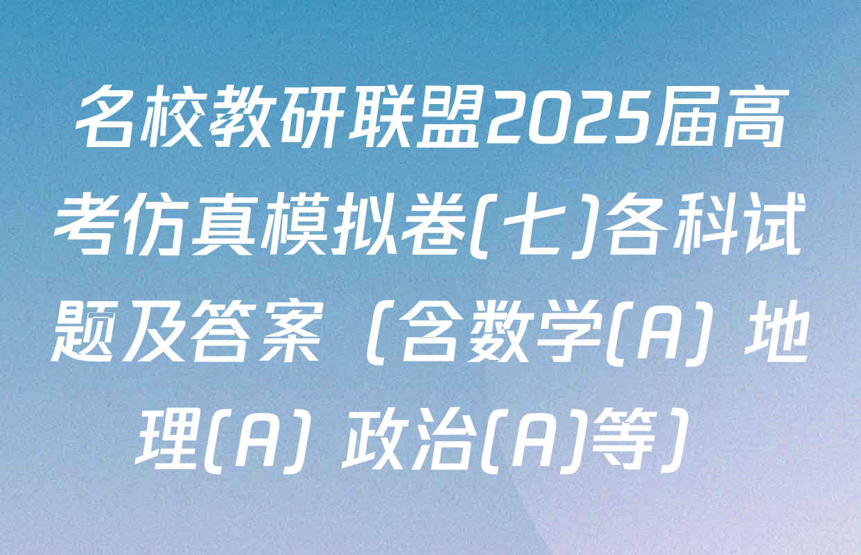 名校教研联盟2025届高考仿真模拟卷(七)各科试题及答案（含数学(A) 地理(A) 政治(A)等）