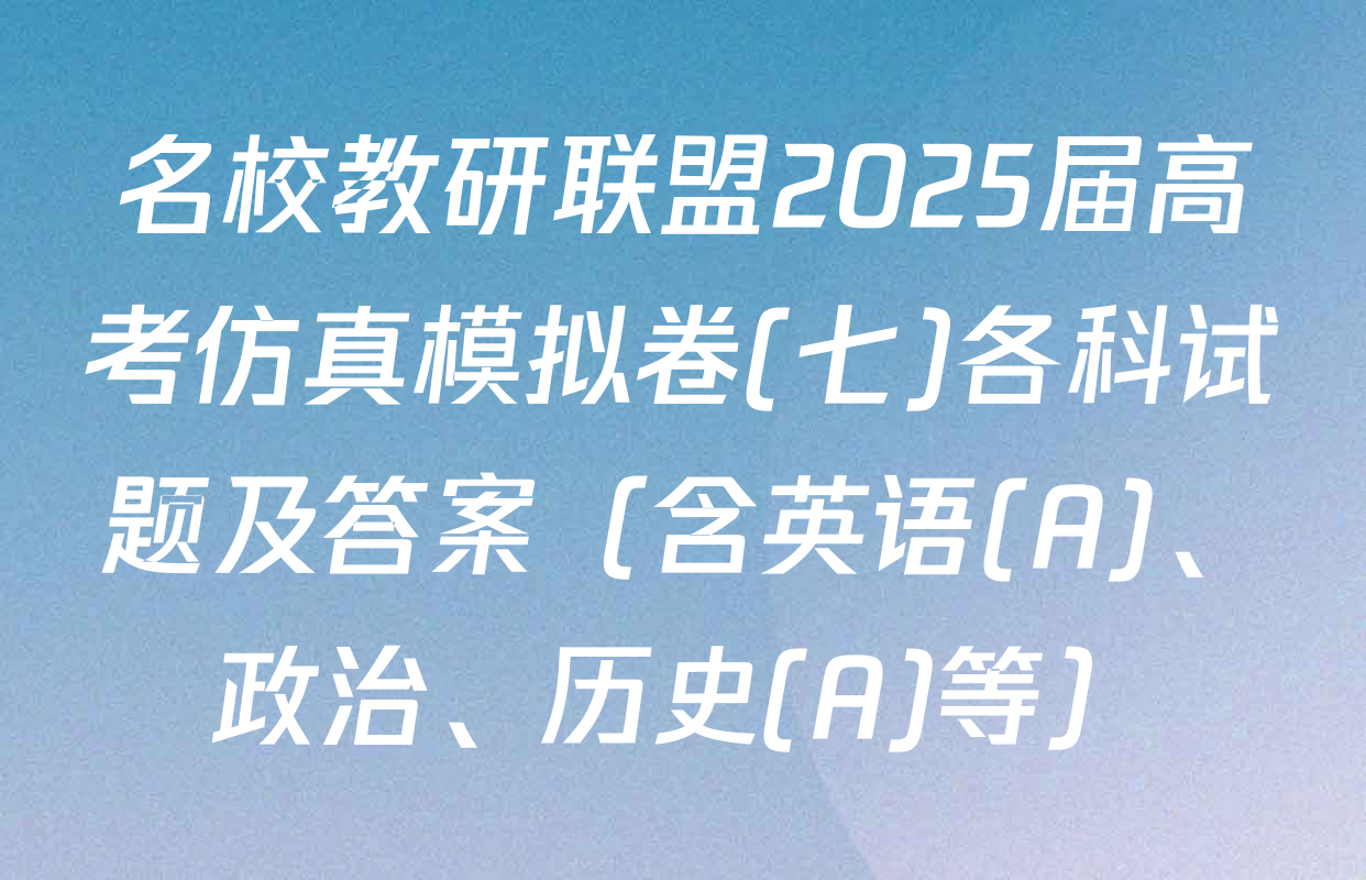 名校教研联盟2025届高考仿真模拟卷(七)各科试题及答案（含英语(A)、政治、历史(A)等）