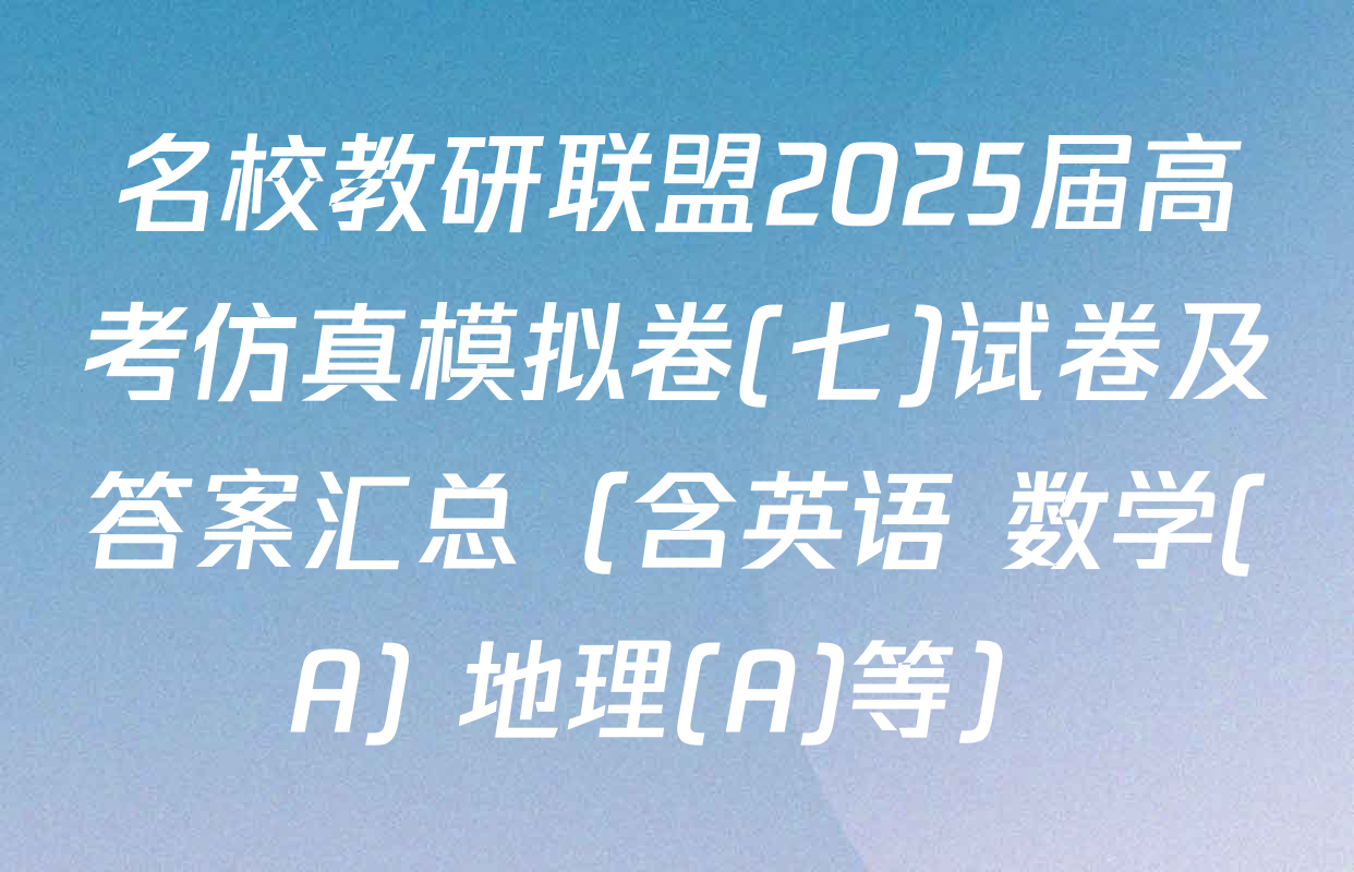 名校教研联盟2025届高考仿真模拟卷(七)试卷及答案汇总（含英语 数学(A) 地理(A)等）