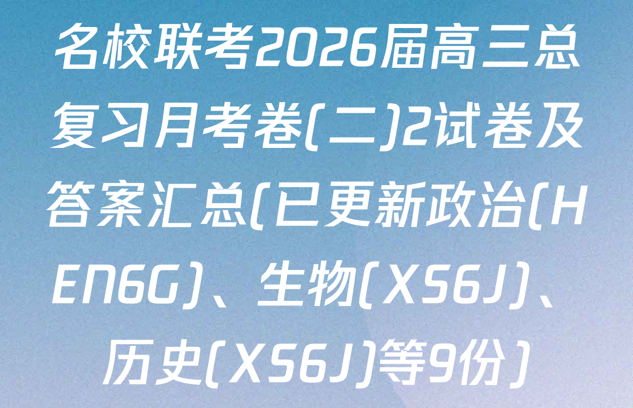 名校联考2026届高三总复习月考卷(二)2试卷及答案汇总(已更新政治(HEN6G)、生物(XS6J)、历史(XS6J)等9份)