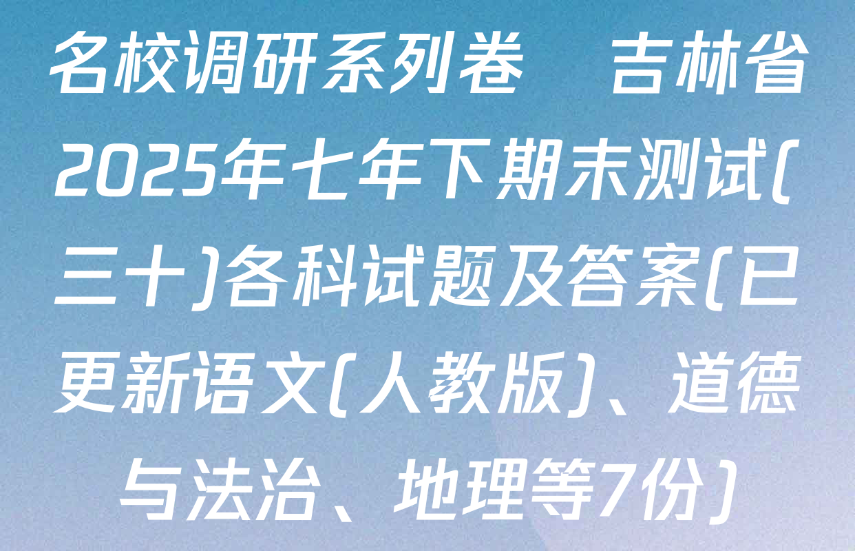 名校调研系列卷•吉林省2025年七年下期末测试(三十)各科试题及答案(已更新语文(人教版)、道德与法治、地理等7份)
