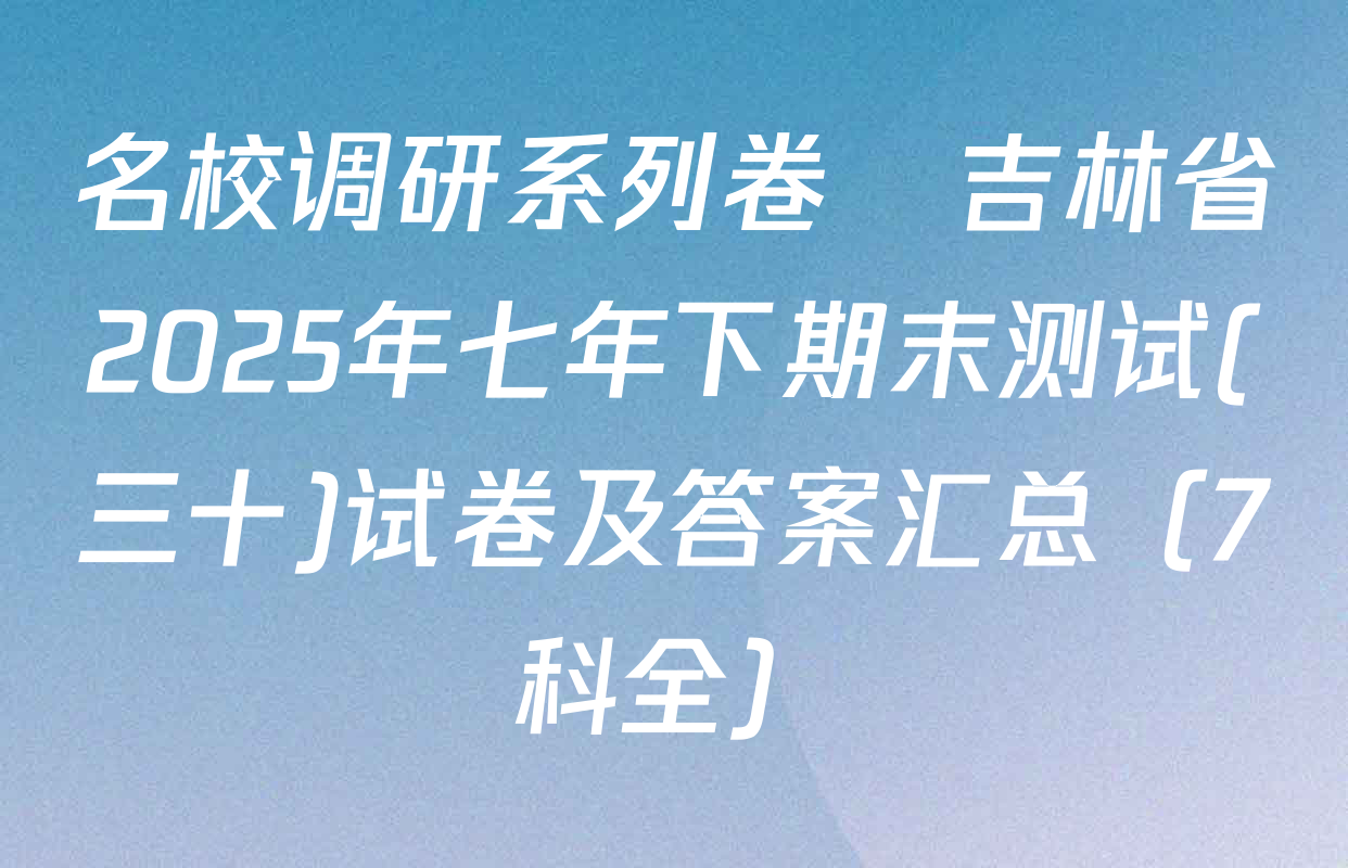 名校调研系列卷•吉林省2025年七年下期末测试(三十)试卷及答案汇总（7科全）