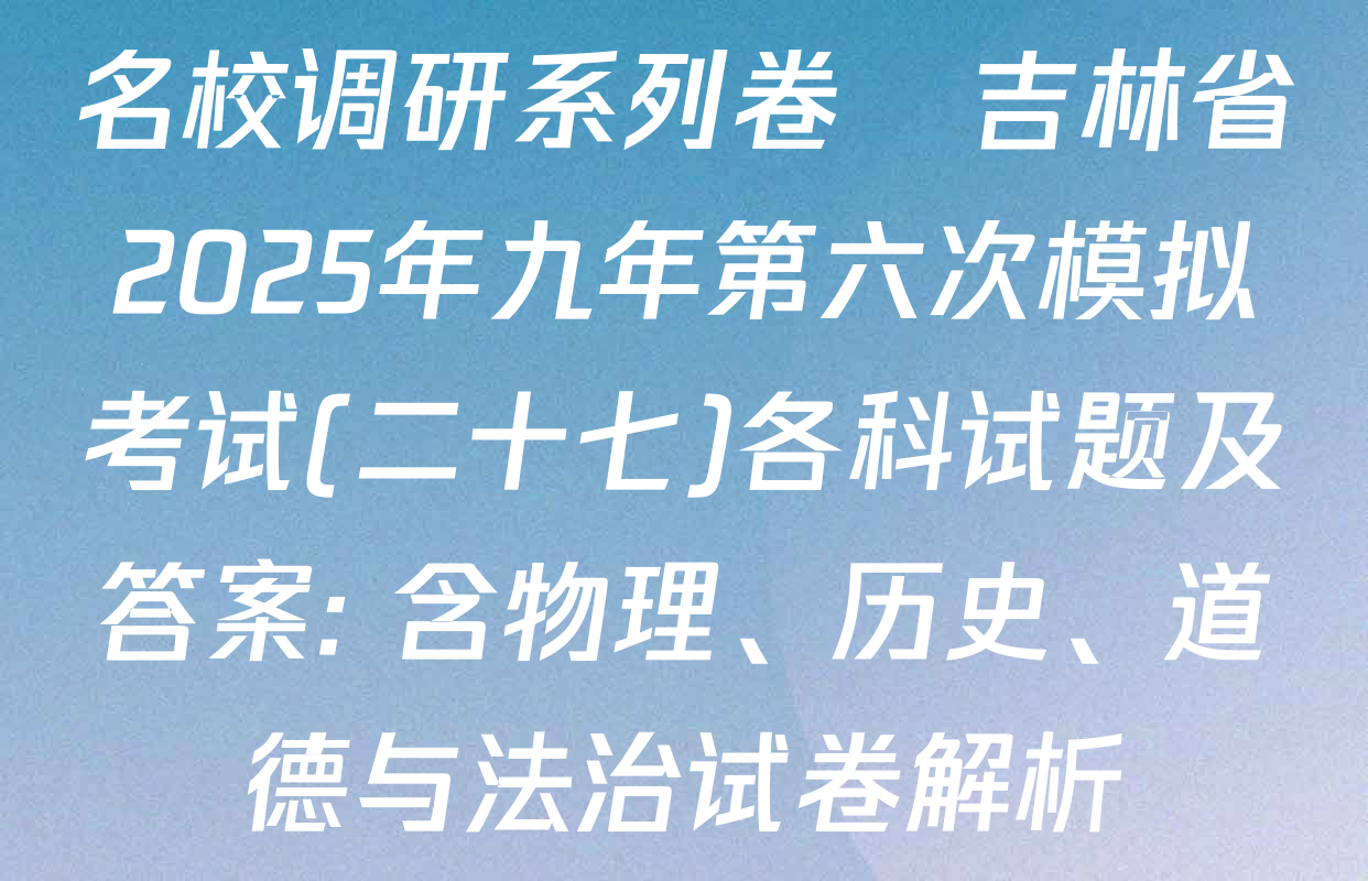 名校调研系列卷•吉林省2025年九年第六次模拟考试(二十七)各科试题及答案: 含物理、历史、道德与法治试卷解析