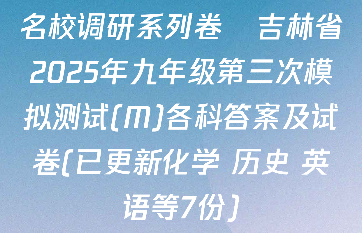 名校调研系列卷•吉林省2025年九年级第三次模拟测试(M)各科答案及试卷(已更新化学 历史 英语等7份)