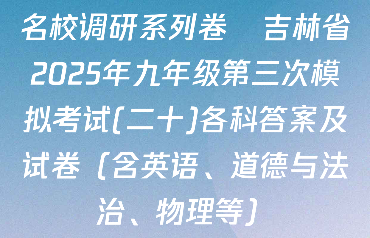 名校调研系列卷•吉林省2025年九年级第三次模拟考试(二十)各科答案及试卷（含英语、道德与法治、物理等）