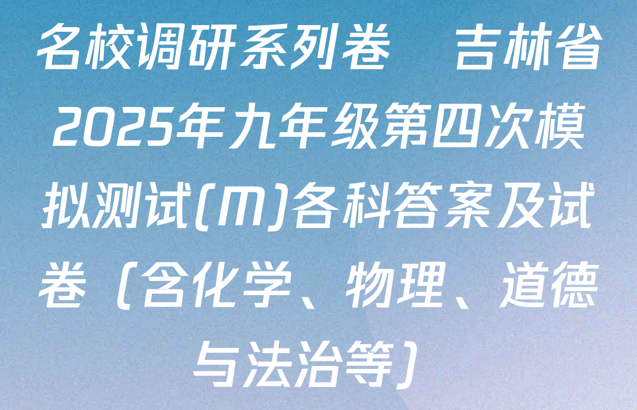 名校调研系列卷•吉林省2025年九年级第四次模拟测试(M)各科答案及试卷（含化学、物理、道德与法治等）