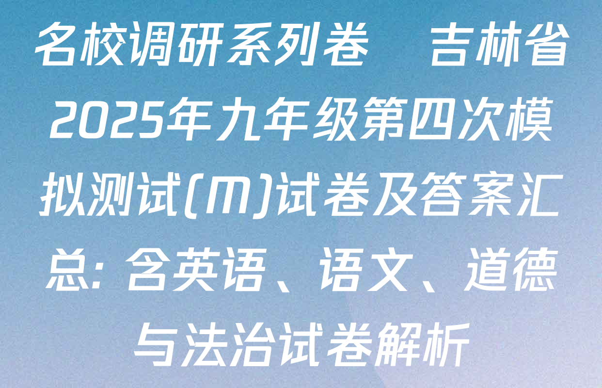 名校调研系列卷•吉林省2025年九年级第四次模拟测试(M)试卷及答案汇总: 含英语、语文、道德与法治试卷解析