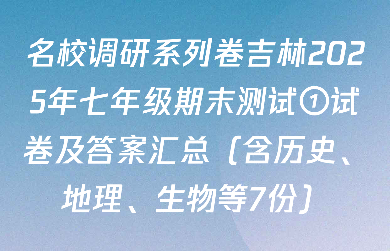 名校调研系列卷吉林2025年七年级期末测试①试卷及答案汇总（含历史、地理、生物等7份）