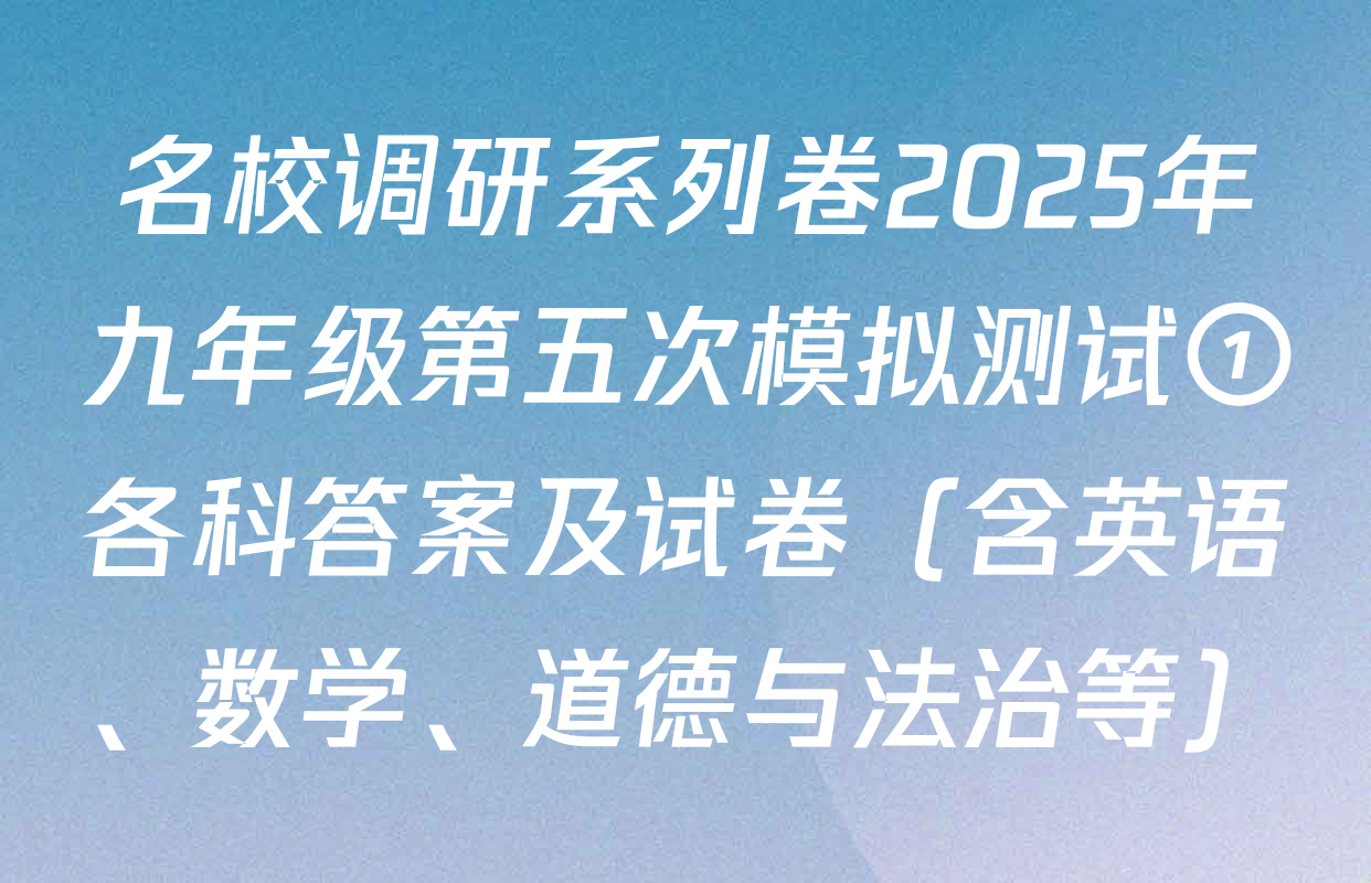 名校调研系列卷2025年九年级第五次模拟测试①各科答案及试卷（含英语、数学、道德与法治等）