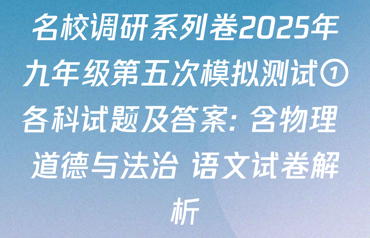 名校调研系列卷2025年九年级第五次模拟测试①各科试题及答案: 含物理 道德与法治 语文试卷解析