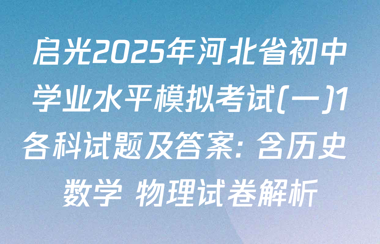 启光2025年河北省初中学业水平模拟考试(一)1各科试题及答案: 含历史 数学 物理试卷解析