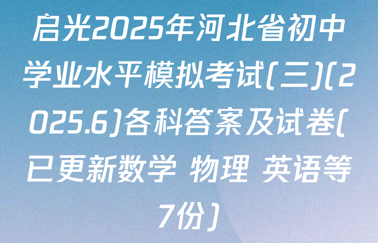 启光2025年河北省初中学业水平模拟考试(三)(2025.6)各科答案及试卷(已更新数学 物理 英语等7份)