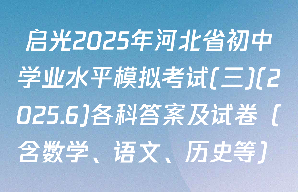 启光2025年河北省初中学业水平模拟考试(三)(2025.6)各科答案及试卷（含数学、语文、历史等）