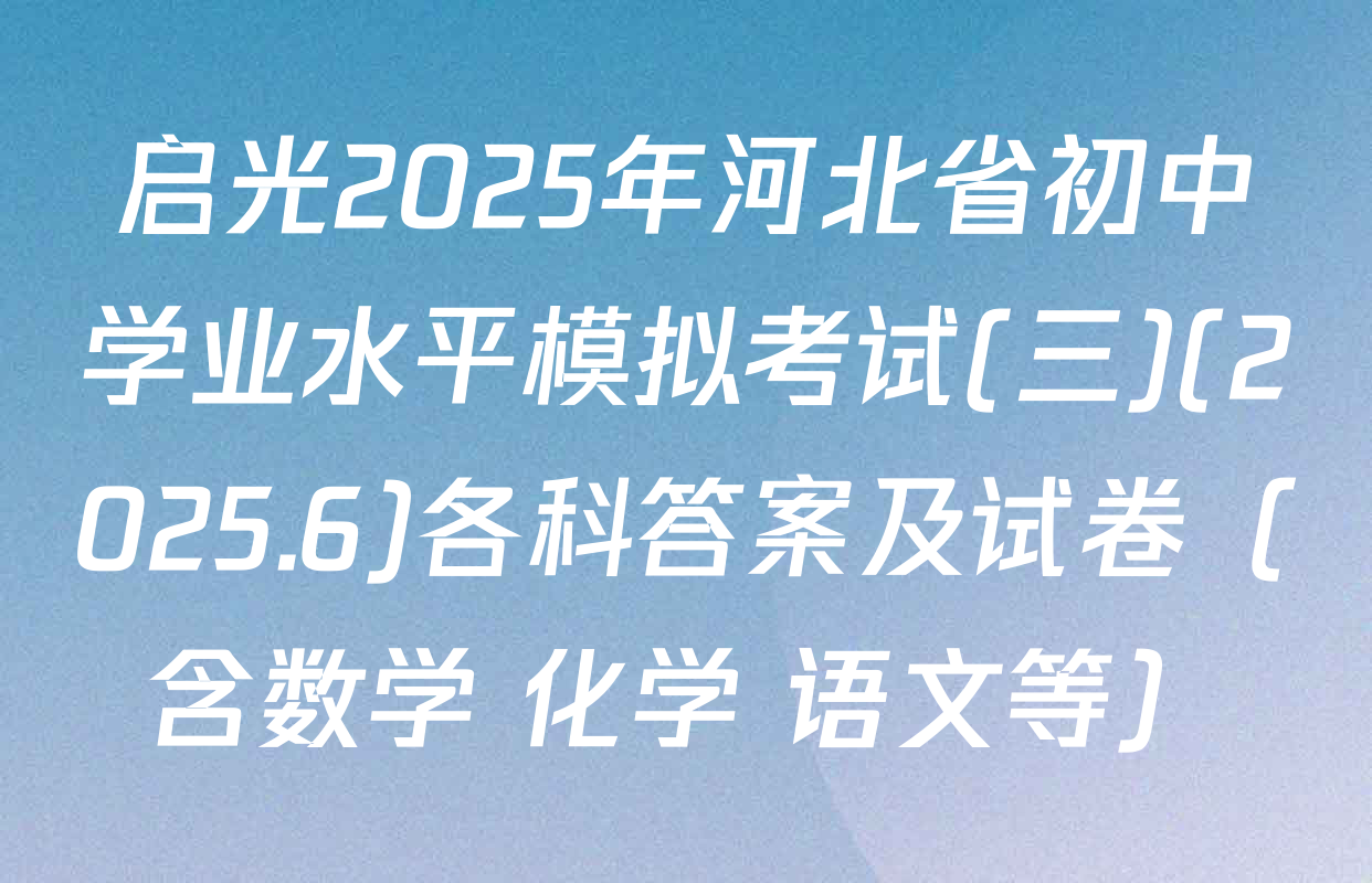 启光2025年河北省初中学业水平模拟考试(三)(2025.6)各科答案及试卷（含数学 化学 语文等）
