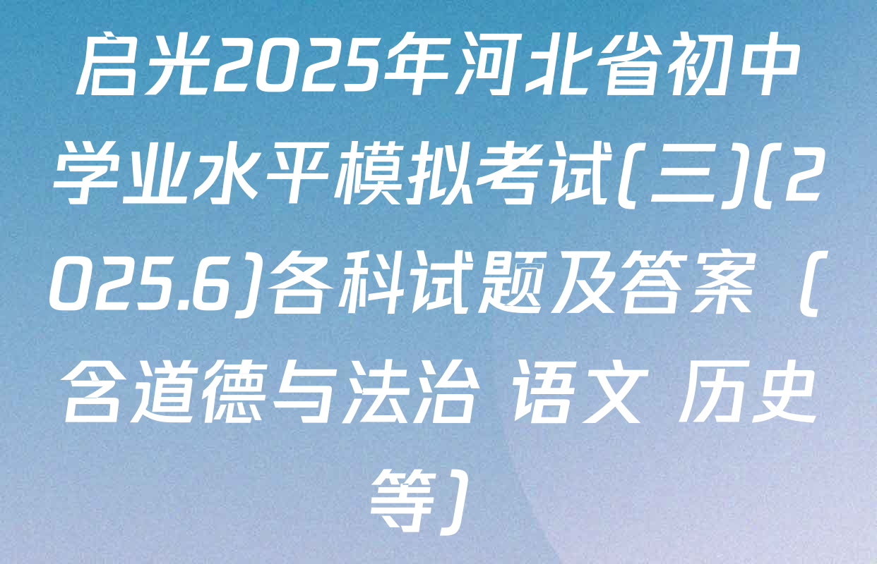 启光2025年河北省初中学业水平模拟考试(三)(2025.6)各科试题及答案（含道德与法治 语文 历史等）
