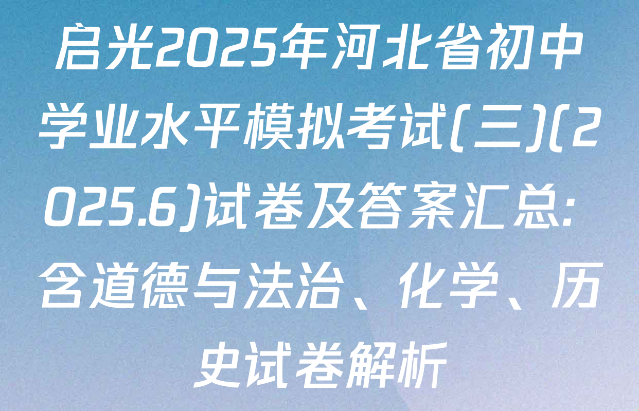 启光2025年河北省初中学业水平模拟考试(三)(2025.6)试卷及答案汇总: 含道德与法治、化学、历史试卷解析