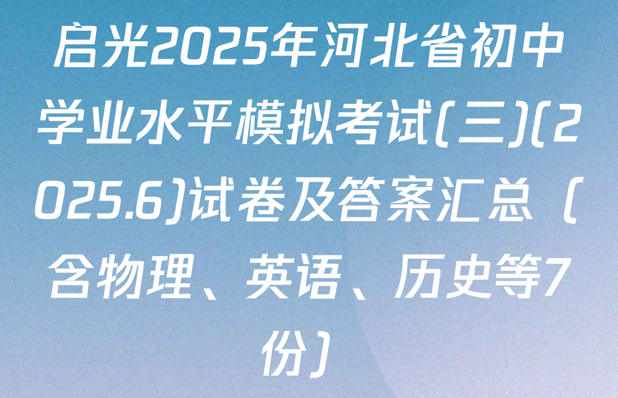 启光2025年河北省初中学业水平模拟考试(三)(2025.6)试卷及答案汇总（含物理、英语、历史等7份）