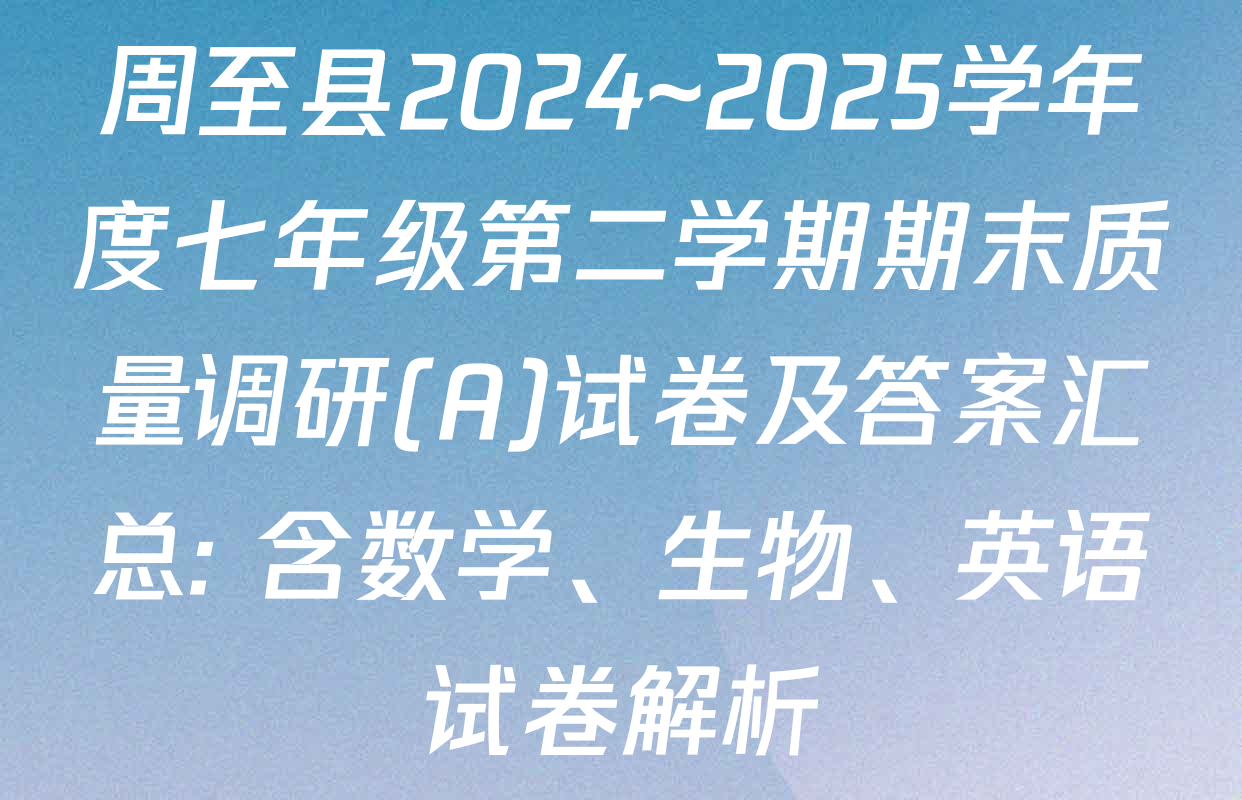 周至县2024~2025学年度七年级第二学期期末质量调研(A)试卷及答案汇总: 含数学、生物、英语试卷解析