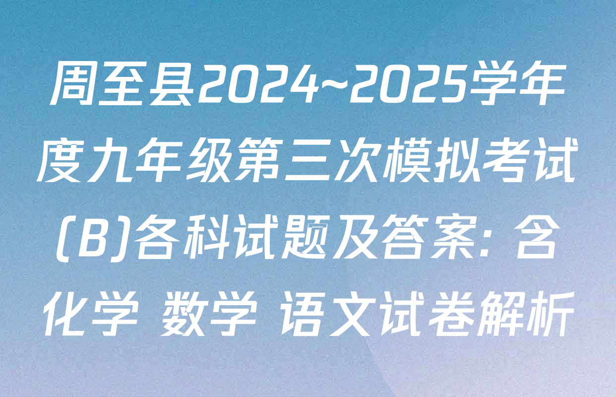 周至县2024~2025学年度九年级第三次模拟考试(B)各科试题及答案: 含化学 数学 语文试卷解析