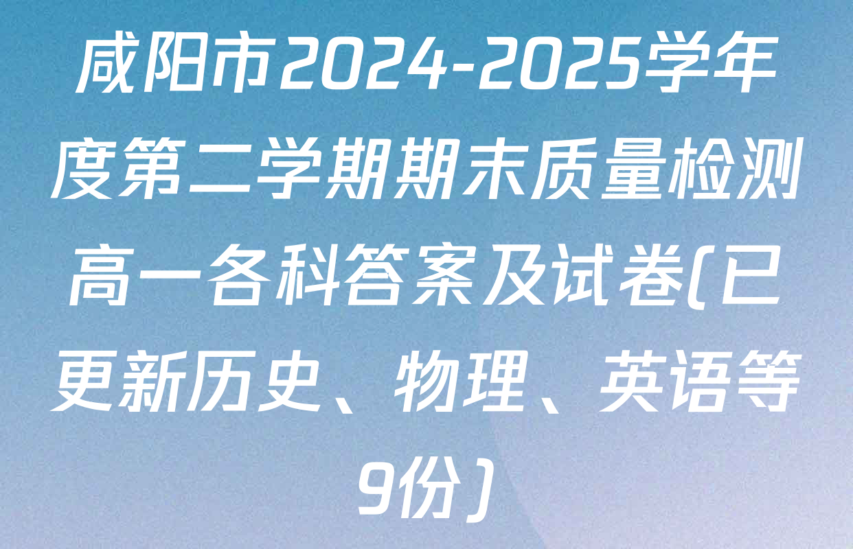 咸阳市2024-2025学年度第二学期期末质量检测高一各科答案及试卷(已更新历史、物理、英语等9份)