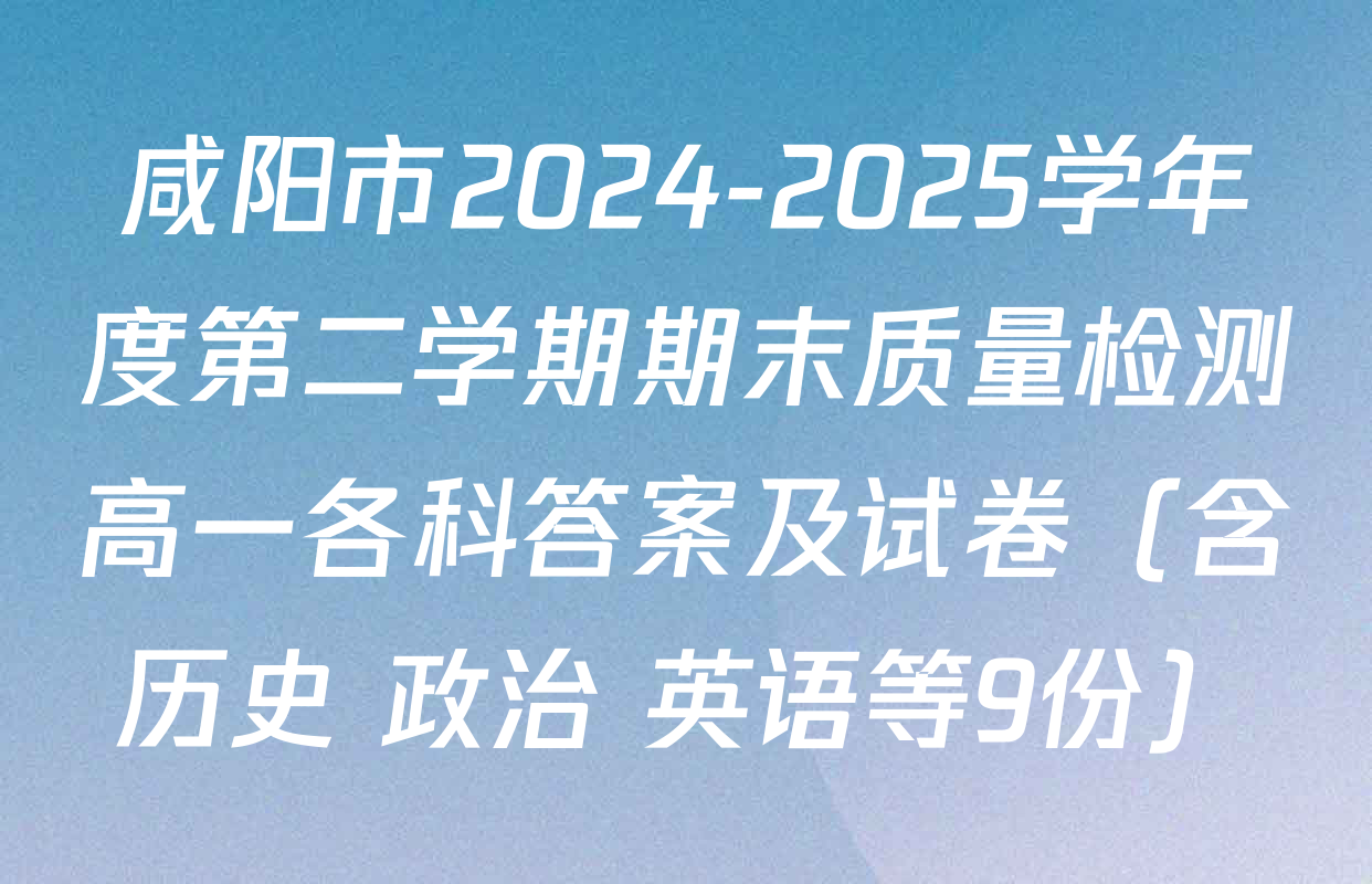 咸阳市2024-2025学年度第二学期期末质量检测高一各科答案及试卷（含历史 政治 英语等9份）
