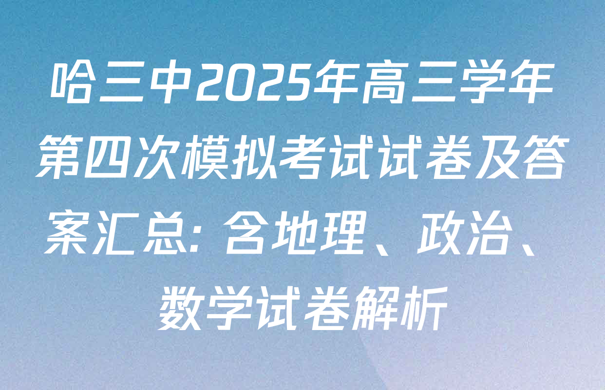 哈三中2025年高三学年第四次模拟考试试卷及答案汇总: 含地理、政治、数学试卷解析