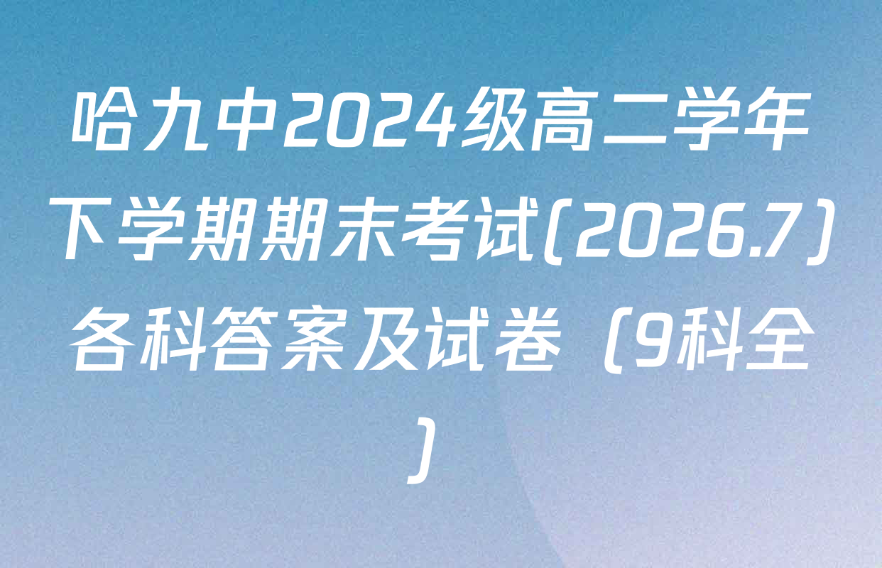 哈九中2024级高二学年下学期期末考试(2026.7)各科答案及试卷（9科全）