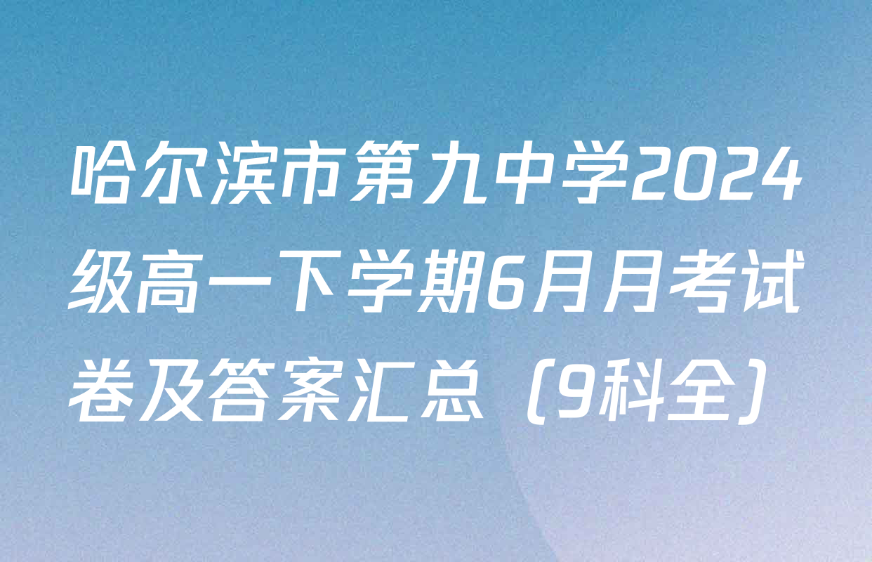 哈尔滨市第九中学2024级高一下学期6月月考试卷及答案汇总（9科全）
