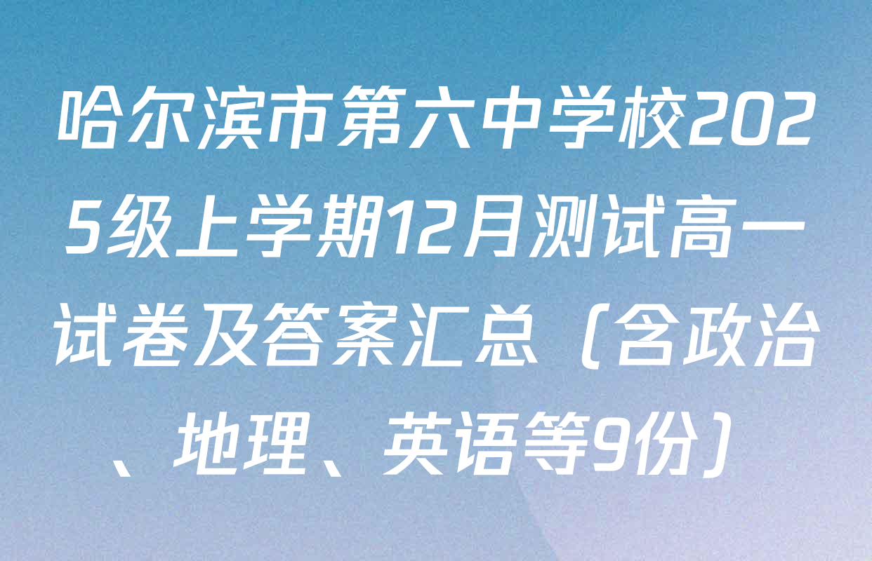 哈尔滨市第六中学校2025级上学期12月测试高一试卷及答案汇总（含政治、地理、英语等9份）
