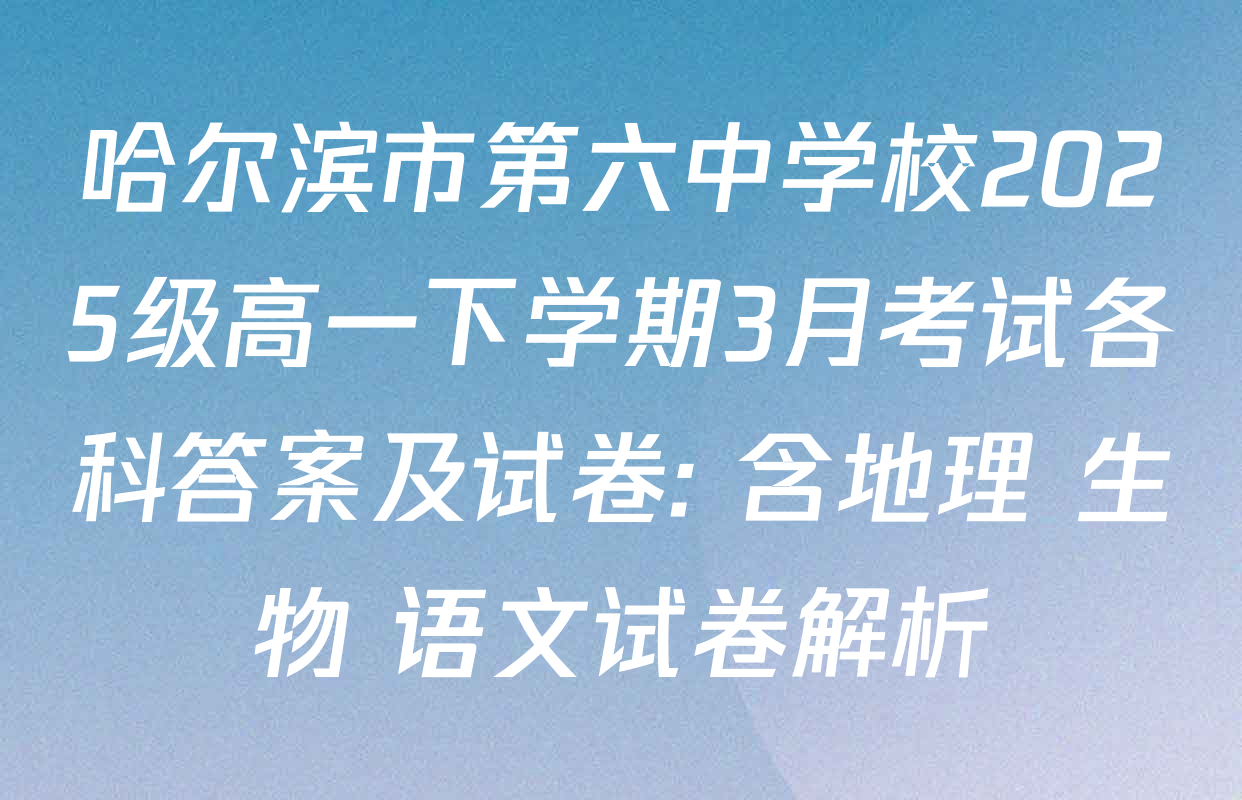 哈尔滨市第六中学校2025级高一下学期3月考试各科答案及试卷: 含地理 生物 语文试卷解析